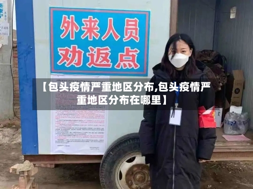 【包头疫情严重地区分布,包头疫情严重地区分布在哪里】-第3张图片