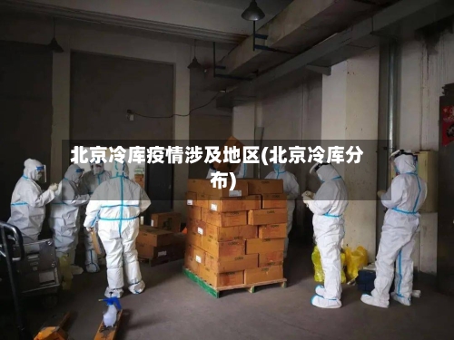 北京冷库疫情涉及地区(北京冷库分布)