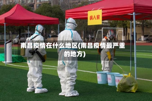 南昌疫情在什么地区(南昌疫情最严重的地方)-第3张图片