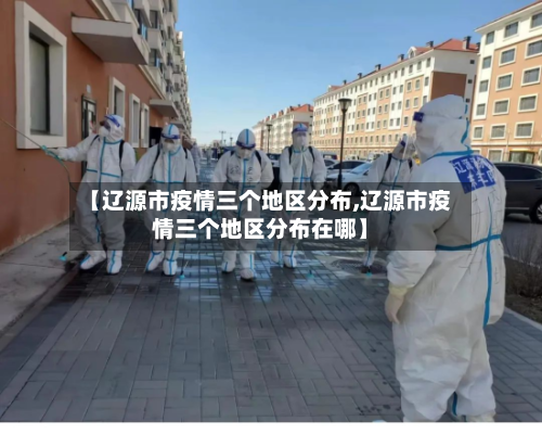 【辽源市疫情三个地区分布,辽源市疫情三个地区分布在哪】