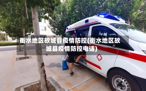 衡水地区故城县疫情防控(衡水地区故城县疫情防控电话)