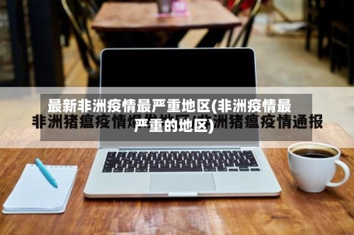 最新非洲疫情最严重地区(非洲疫情最严重的地区)-第2张图片