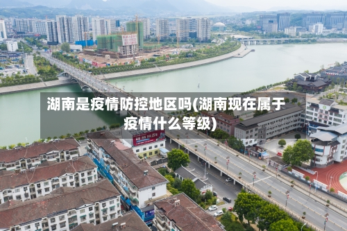 湖南是疫情防控地区吗(湖南现在属于疫情什么等级)-第2张图片