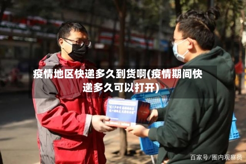 疫情地区快递多久到货啊(疫情期间快递多久可以打开)-第3张图片