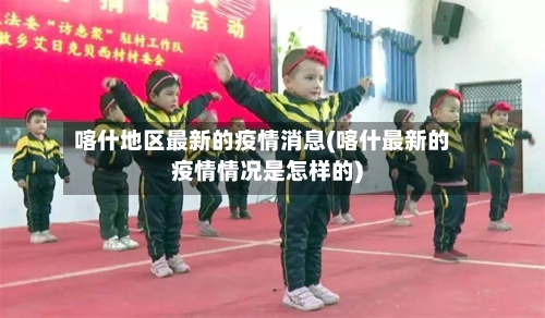 喀什地区最新的疫情消息(喀什最新的疫情情况是怎样的)