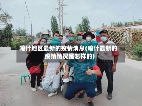 喀什地区最新的疫情消息(喀什最新的疫情情况是怎样的)-第3张图片
