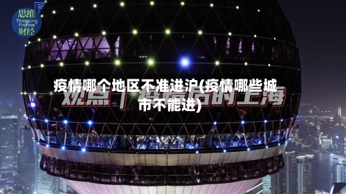 疫情哪个地区不准进沪(疫情哪些城市不能进)-第3张图片