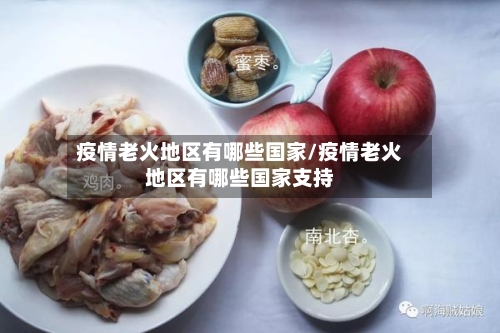 疫情老火地区有哪些国家/疫情老火地区有哪些国家支持
